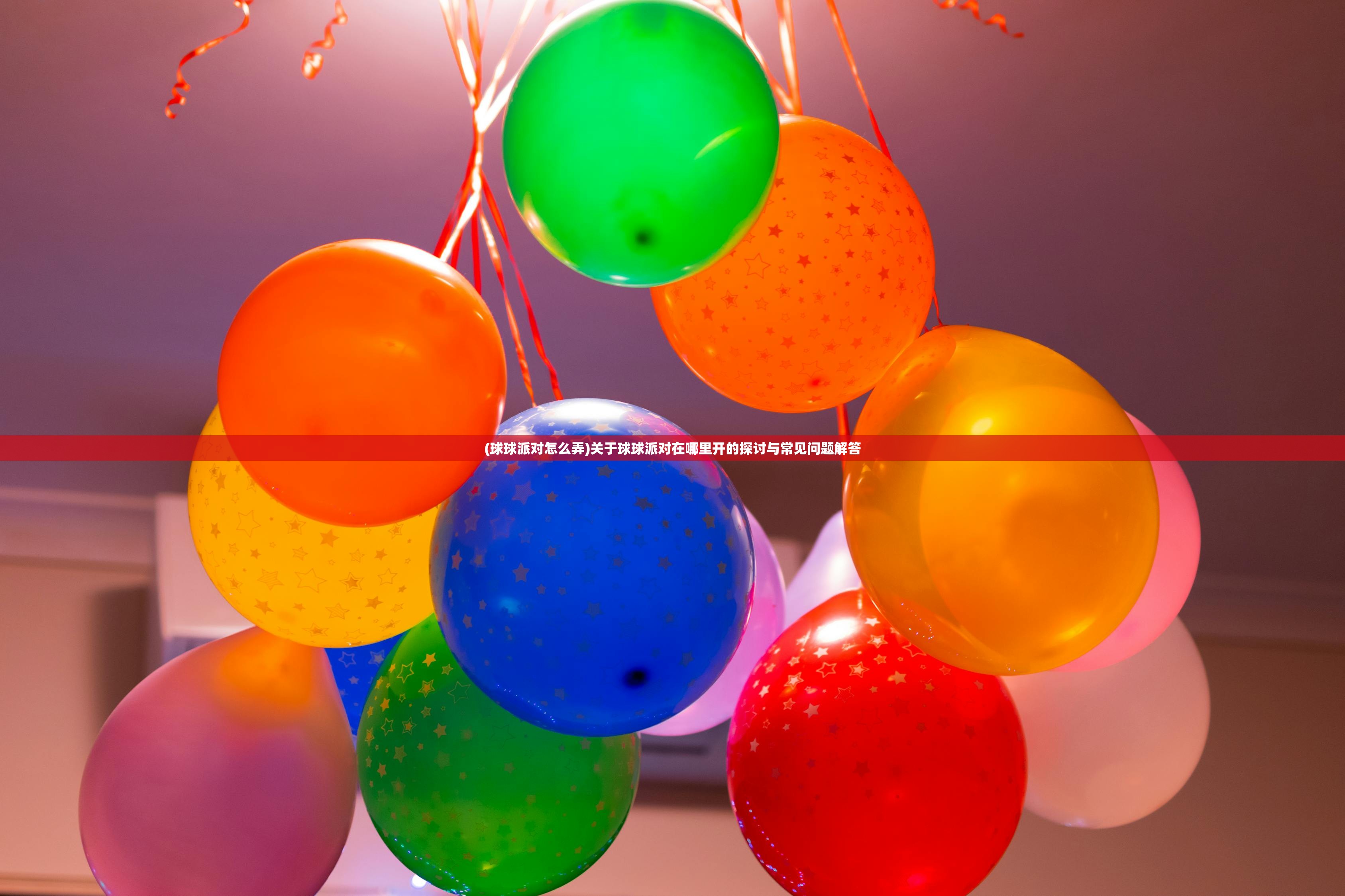 (球球派对怎么弄)关于球球派对在哪里开的探讨与常见问题解答