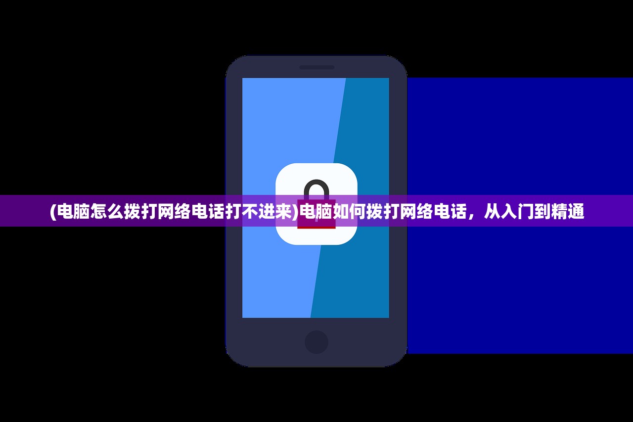 (电脑怎么拨打网络电话打不进来)电脑如何拨打网络电话,从入门到精通 (电脑怎么拨打网络电话打不进来)电脑如何拨打网络电话,从入门到精通