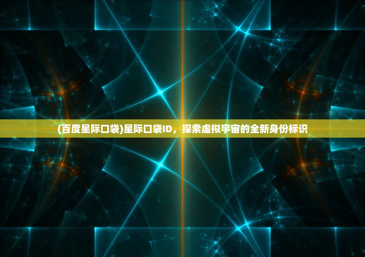 (百度星际口袋)星际口袋ID,探索虚拟宇宙的全新身份标识 (百度星际口袋)星际口袋ID,探索虚拟宇宙的全新身份标识