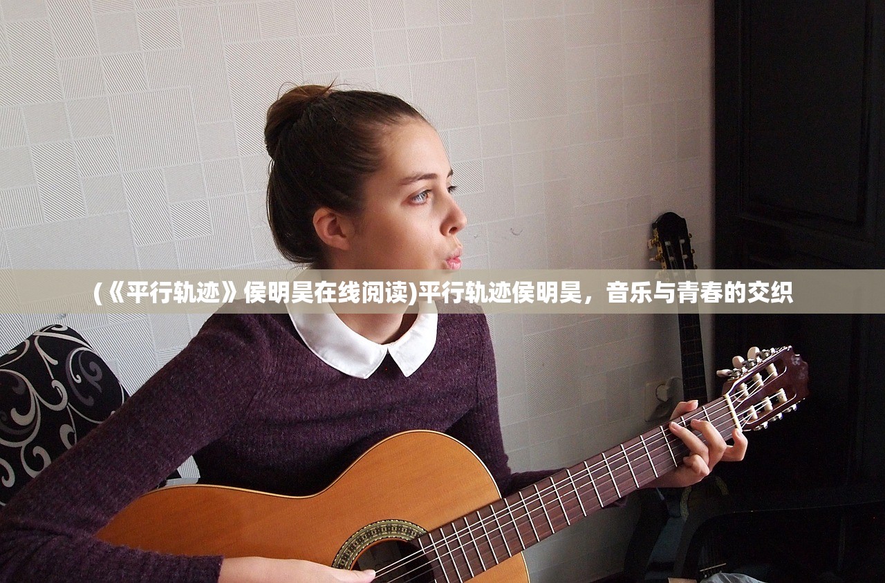 (《平行轨迹》侯明昊在线阅读)平行轨迹侯明昊,音乐与青春的交织 (《平行轨迹》侯明昊在线阅读)平行轨迹侯明昊,音乐与青春的交织