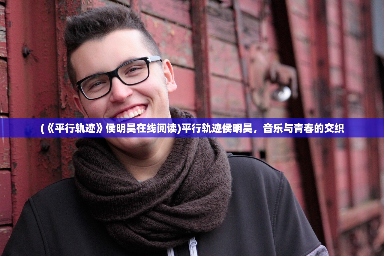 (《平行轨迹》侯明昊在线阅读)平行轨迹侯明昊,音乐与青春的交织 (《平行轨迹》侯明昊在线阅读)平行轨迹侯明昊,音乐与青春的交织