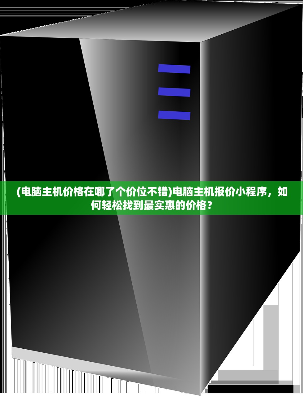 (电脑主机价格在哪了个价位不错)电脑主机报价小程序，如何轻松找到最实惠的价格？