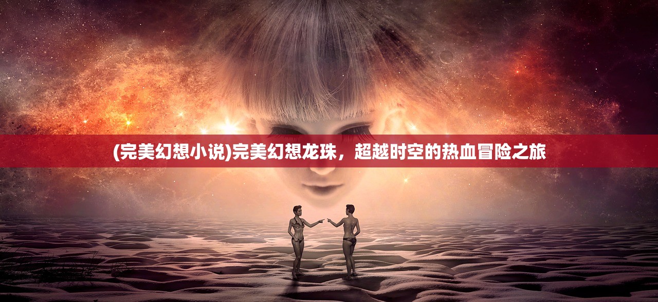 (完美幻想小说)完美幻想龙珠，超越时空的热血冒险之旅