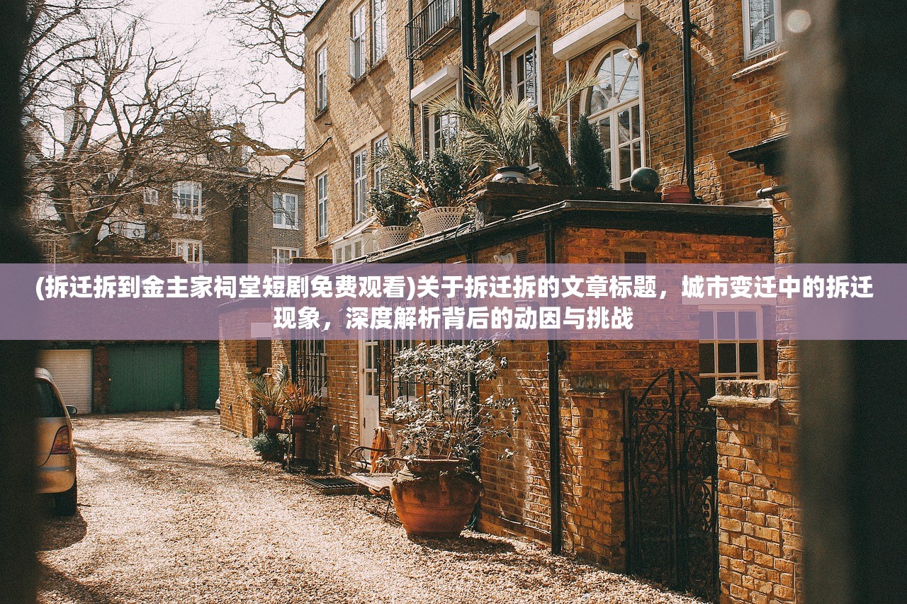 (拆迁拆到金主家祠堂短剧免费观看)关于拆迁拆的文章标题，城市变迁中的拆迁现象，深度解析背后的动因与挑战