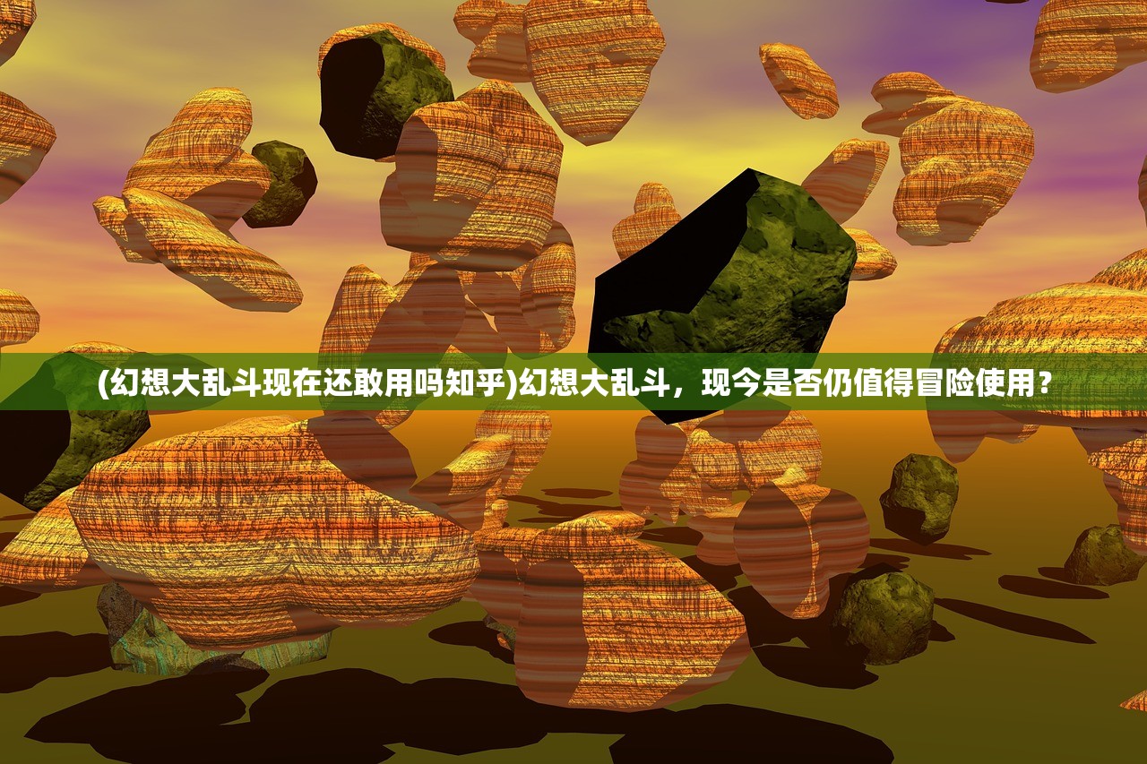 (幻想大乱斗现在还敢用吗知乎)幻想大乱斗，现今是否仍值得冒险使用？