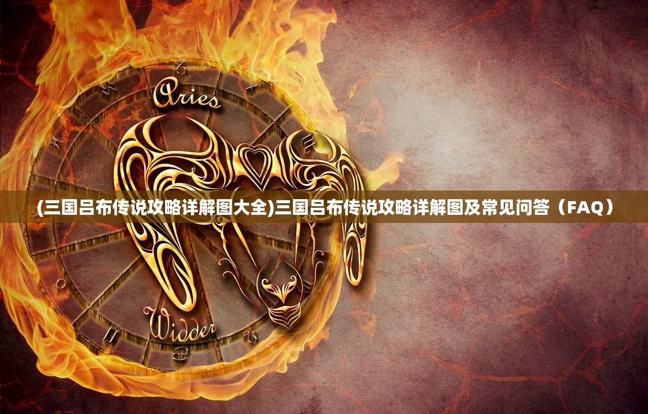 (三国吕布传说攻略详解图大全)三国吕布传说攻略详解图及常见问答（FAQ）