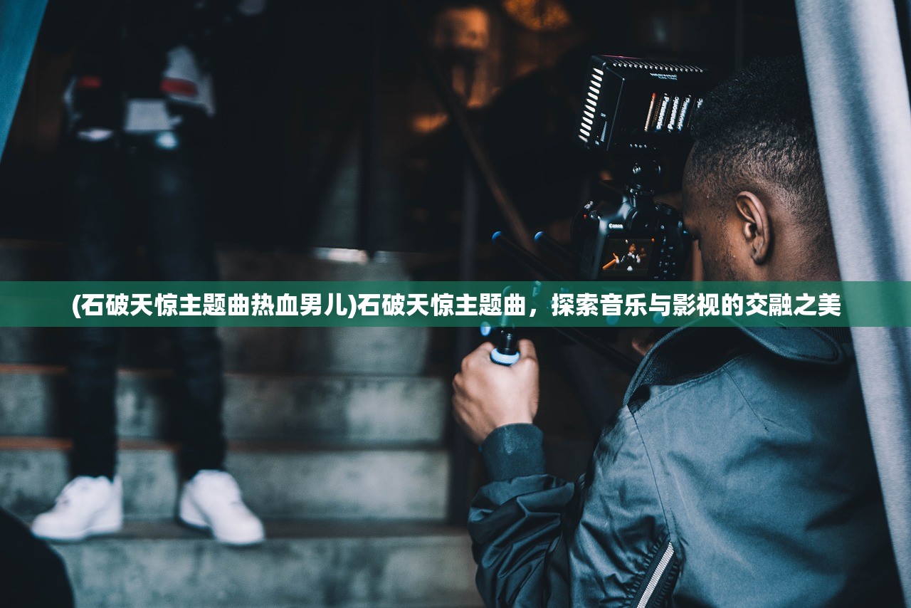 (石破天惊主题曲热血男儿)石破天惊主题曲，探索音乐与影视的交融之美