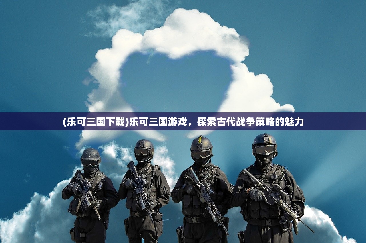 (乐可三国下载)乐可三国游戏，探索古代战争策略的魅力