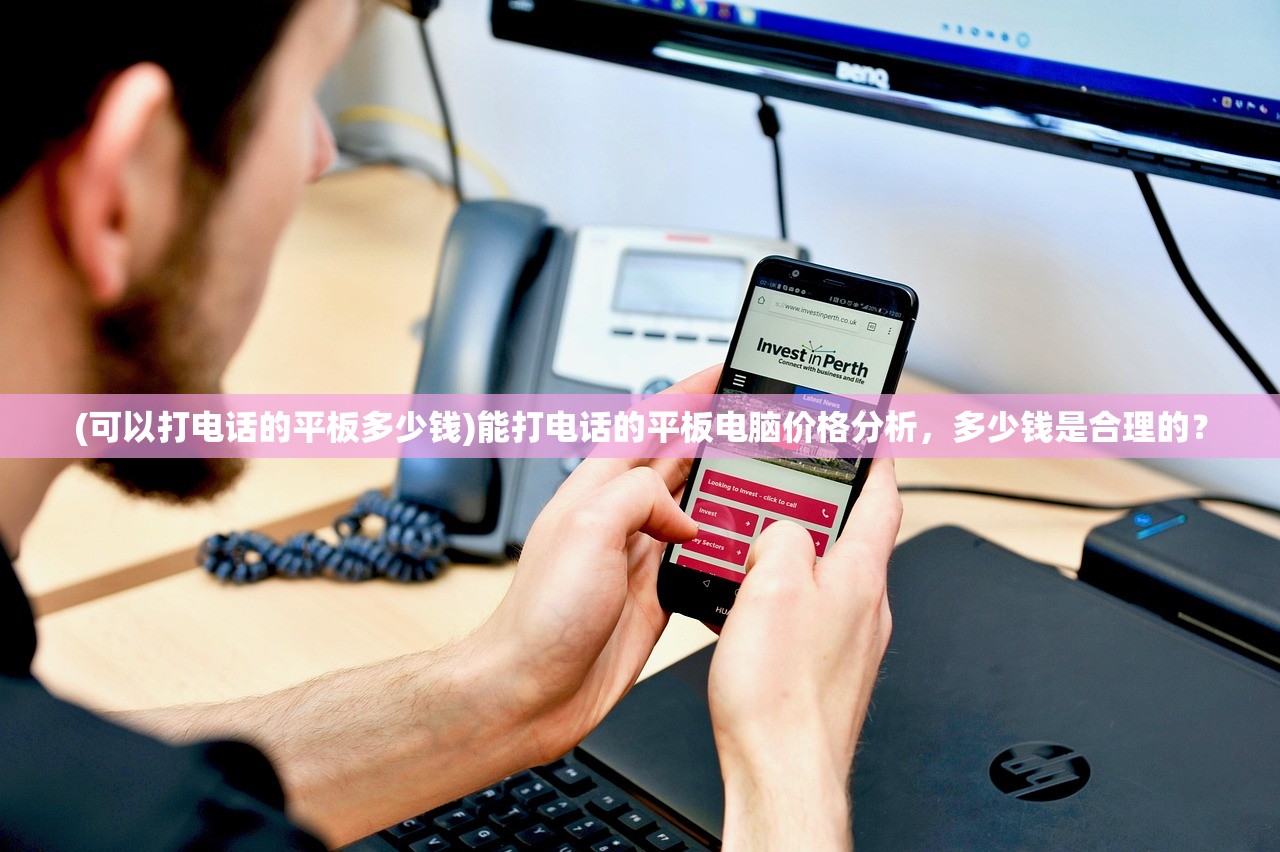 (可以打电话的平板多少钱)能打电话的平板电脑价格分析，多少钱是合理的？